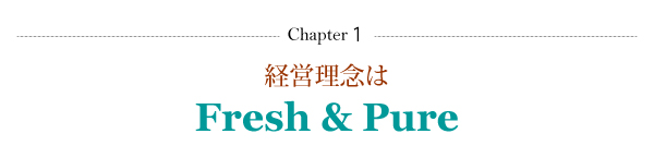 Chapter１ 経営理念はFresh & Pure