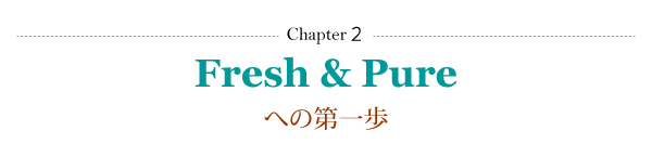 Chapter２ 
Fresh & Pureへの第一歩